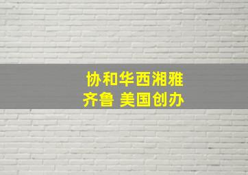 协和华西湘雅齐鲁 美国创办